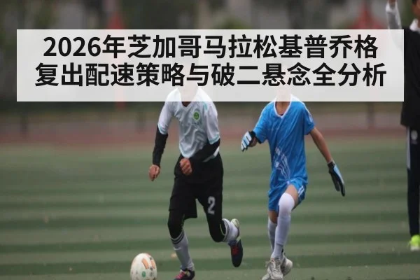 2026年芝加哥马拉松基普乔格复出配速策略与破二悬念全分析 | hth
