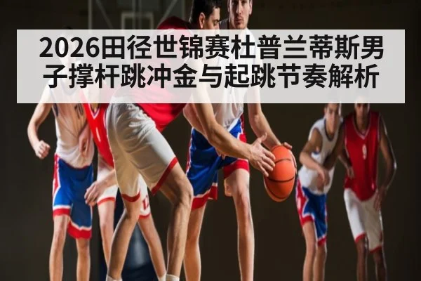 2026田径世锦赛杜普兰蒂斯男子撑杆跳冲金与起跳节奏解析