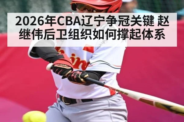 2026年CBA辽宁争冠关键 赵继伟后卫组织如何撑起体系 - hth